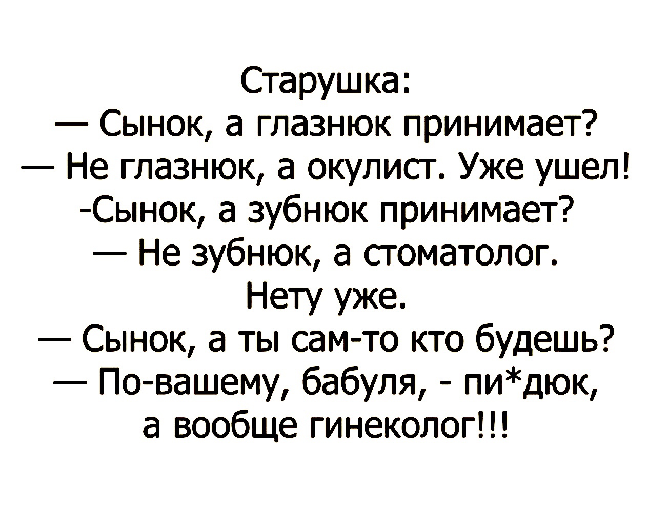 Старушка Сынок а глазнюк принимает Не глазнюк а окулист Уже ушел Сынок а зубнюк принимает Не зубнюк а стоматолог Нету уже Сынок а ты сам то кто будешь По вашему бабуля пидюк а вообще гинеколог
