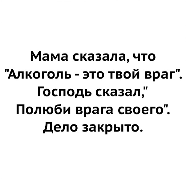 Мама сказала что Алкоголь это твой враг Господь сказал Полюби врага своего дело закрыто