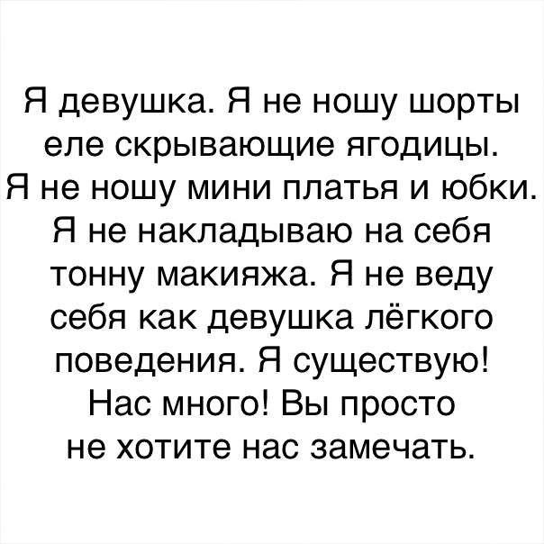 Я девушка Я не ношу шорты еле скрывающие ягодицы Я не ношу мини платья и юбки Я не накладываю на себя тонну макияжа Я не веду себя как девушка лёгкого поведения Я существую Нас много Вы просто не хотите нас замечать