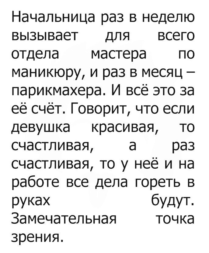 Начальница раз в неделю вызывает для всего отдела мастера по маникюру и раз в месяц парикмахера И всё это за её счёт Говорит что если девушка красивая то счастливая а раз счастливая то у неё и на работе все дела гореть в руках будУТ Замечательная точка зрения