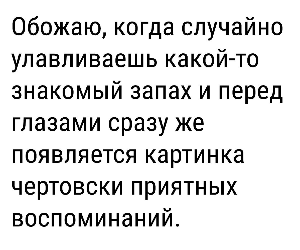 Обожаю когда случайно улавливаешь какой то знакомый запах и перед глазами сразу же появляется картинка чертовски приятных воспоминаний