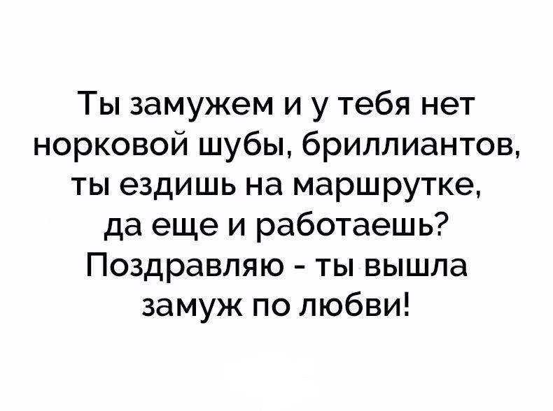 Ты замужем и у тебя нет норковой шубы бриллиантов ты ездишь на маршрутке да еще и работаешь Поздравляю ты вышла замуж по любви