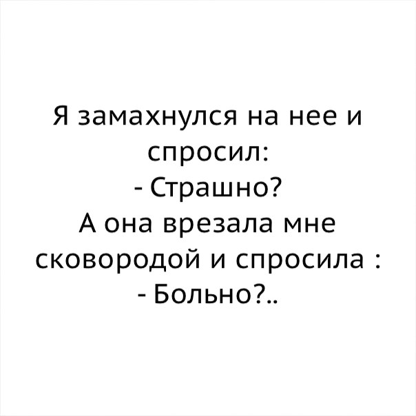 Я замахнулся на нее и спросил Страшно А она врезала мне сковородой и спросила Больно