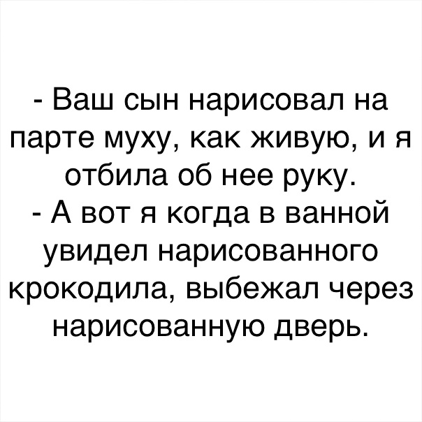 Ваш сын нарисовал на парте муху как живую и я отбила об нее руку А вот я когда в ванной увидел нарисованного крокодила выбежал через нарисованную дверь