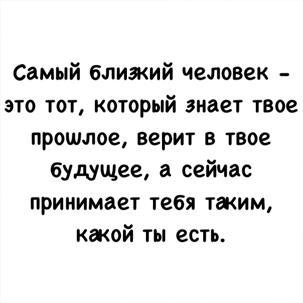 Самый близкий человек это тот который знает твое прошлое верит в твое будущее а сейчас принимает тебя таким какой ты есть