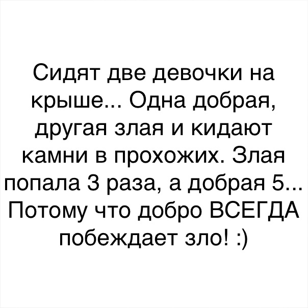 Сидят две девочки на крыше Одна добрая другая злая и кидают камни в прохожих Злая попала 3 раза а добрая 5 Потому что добро ВСЕГДА побеждает зло
