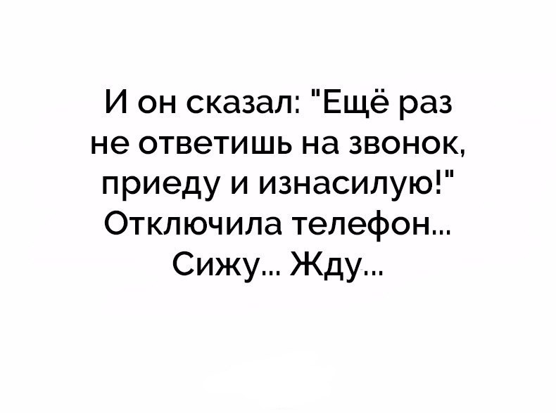 И он сказал Ещё раз не ответишь на звонок приеду и изнасилую Отключила телефон Сижу Жду