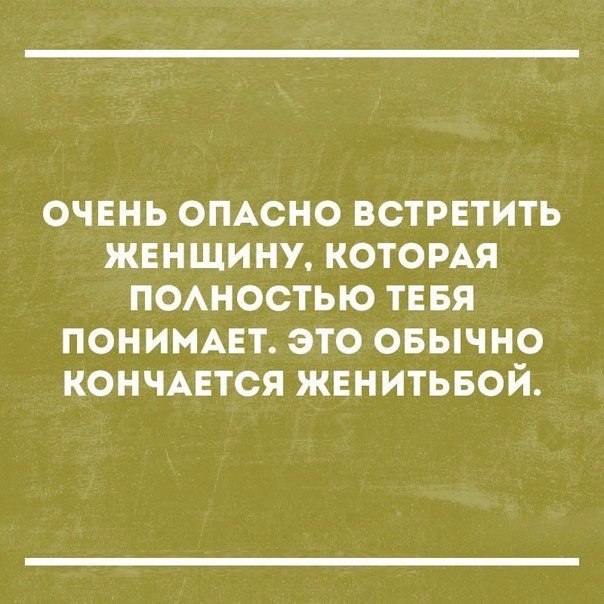 ОЧЕНЬ ОПАСНО ВСТРЕТИТЬ ЖЕНЩИНУ КОТОРАЯ ПОАНОСТЬЮ ТЕБЯ ПОНИМАЕТ ЭТО ОБЫЧНО КОНЧАЕТСЯ ЖЕНИТЬБОЙ