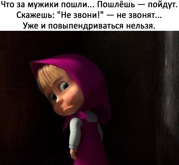 Что за мужики пошли Пошлёшь пойдут Скажешь Не звони не звонят Уже и повыпендриваться нельзя