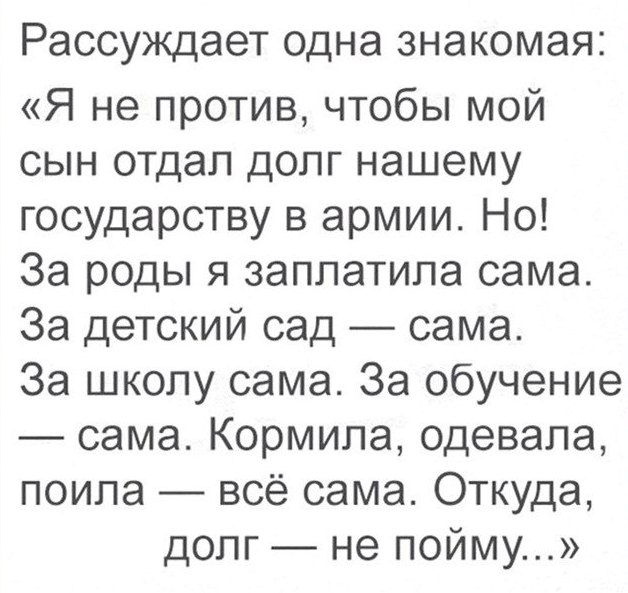 Рассуждает ОДНЭ ЗНЭКОМЭЯ Я не против чтобы мой сын отдал долг нашему государству в армии Но За роды я заплатила сама За детский сад сама За школу сама За обучение сама Кормила одевала поипа всё сама Откуда долг не пойму