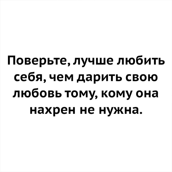 Поверьте лучше любить себя чем дарить свою любовь тому кому она нахрен не нужна