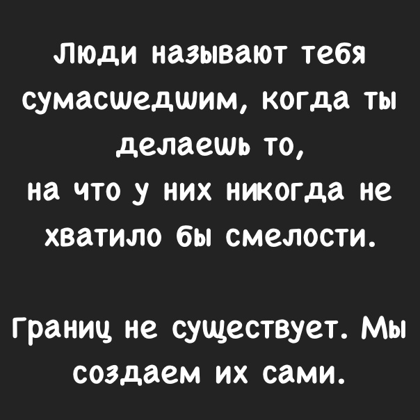 ЛЮДИ НдЗЫВдЮТ тебя сумасшедшим когда ТЫ делаешь ТО на ЧТО У НИХ никогда не хватило бы смелости Границ не существует Мы создаем их сами