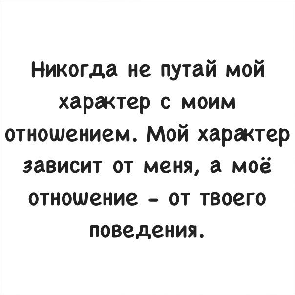 Никогда не путай мой характер с моим отношением Мой характер зависит от меня а моё отношение от твоего поведения