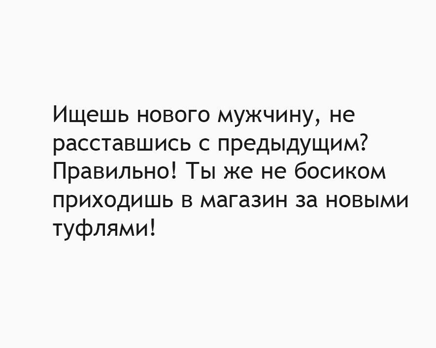 ИЩЭШЬ НОВОГО МУЖЧИНУ не расставшись с предыдущим Правильно Ты же не босиком приходишь в магазин за новыми туфлями
