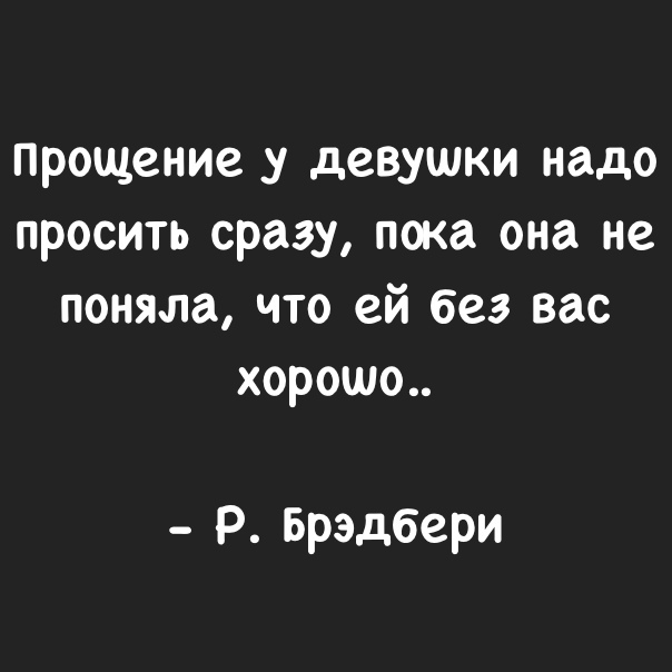 Прощение девушки надо просить сразу пока она не поняла что ей без вас хорошо Р Брэдбери