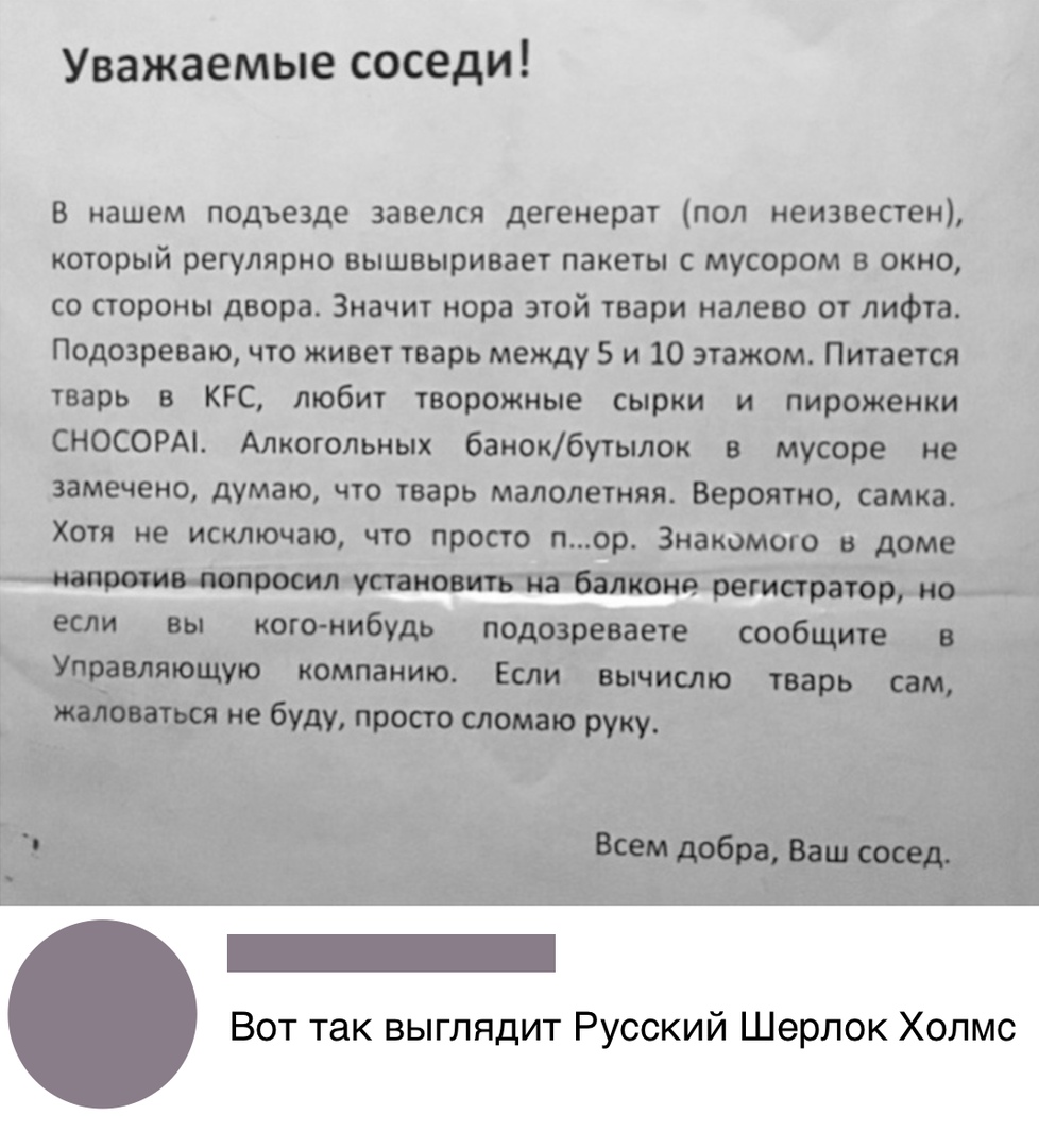 Уважаемые соседи в нашем подъезде завелся дегенерат пол неизвестен который регулярно вышвыривает пакеты с мусором вокно со стороны двора Значит нора этой твари налево от лифта Подозреваю что живет тварь между 5 и 10 этажом питается Вот так выглядит Русский Шерлок Холмс