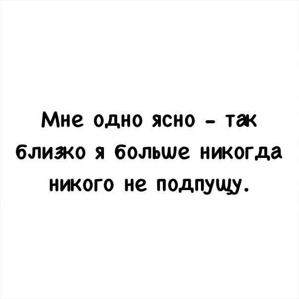 Мне одно ясно так близко я больше никогда никого не подпущу