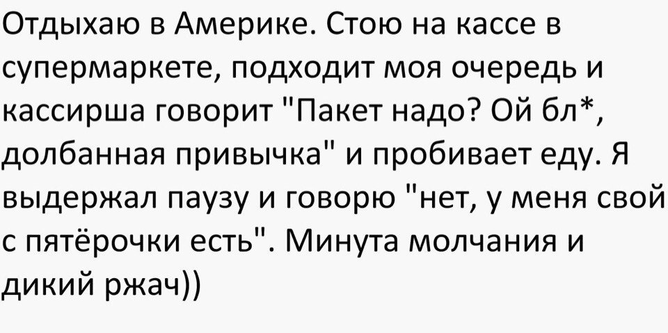 Отдыхаю в Америке Стою на кассе в супермаркете подходит моя очередь и кассирша говорит Пакет надо Ой бл долбанная привычка и пробивает еду Я выдержал паузу и говорю нет у меня свой с пятёрочки есть Минута молчания и дикий ржач