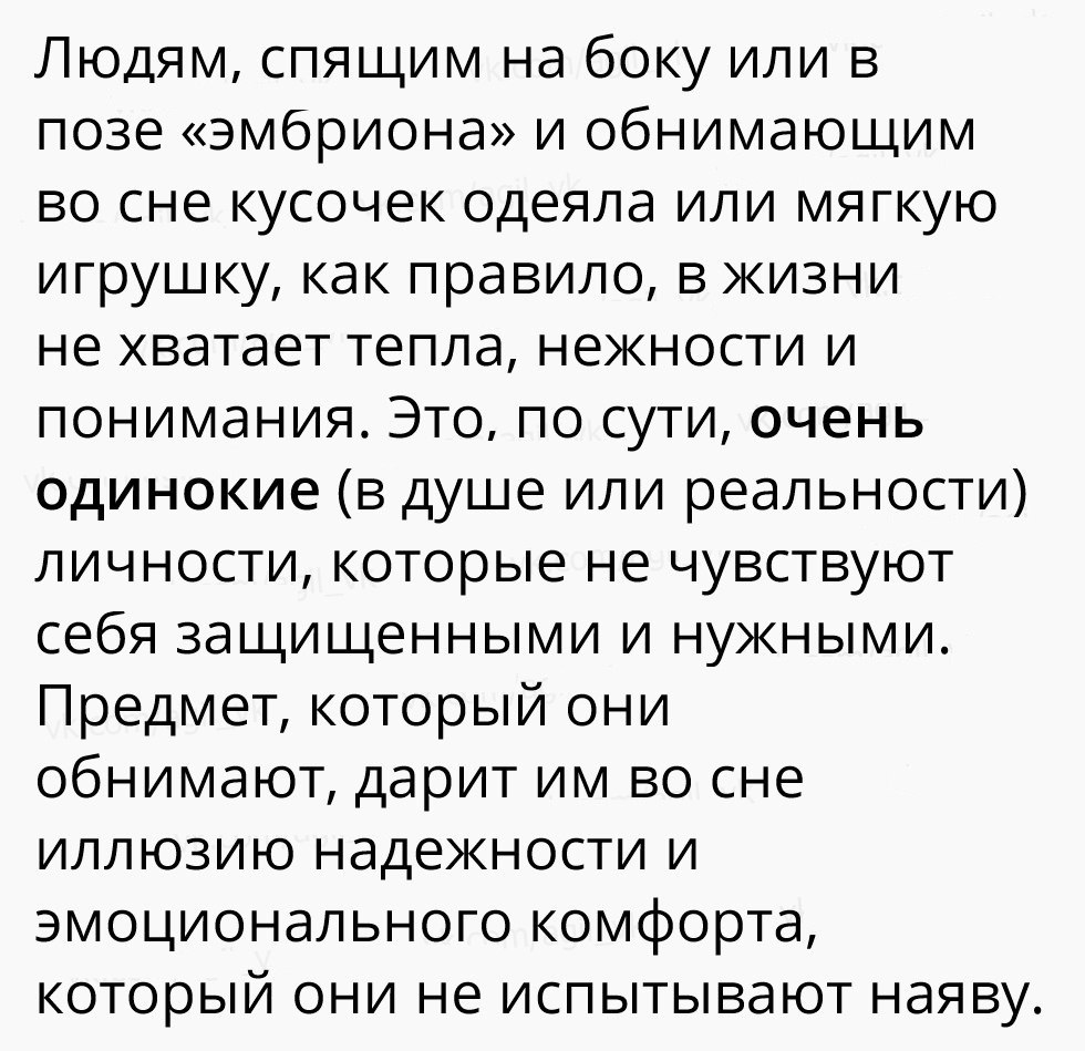 Людям спящим на боку или в позе эмбриона и обнимающим во сне кусочек одеяла или мягкую игрушку как правило в жизни не хватает тепла нежности и понимания Это по сути очень одинокие в душе или реальности личности которые не чувствуют себя защищенными и нужными Предмет который они обнимают дарит им во сне иллюзию надежности и эмоционального комфорта который они не испытывают наяву