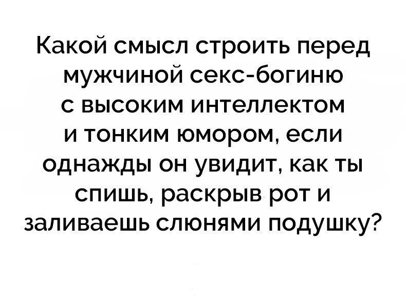 Какой смысл строить перед мужчиной секс богиню с высоким интеллектом и тонким юмором если однажды он увидит как ты спишь раскрыв рот и заливаешь слюнями подушку