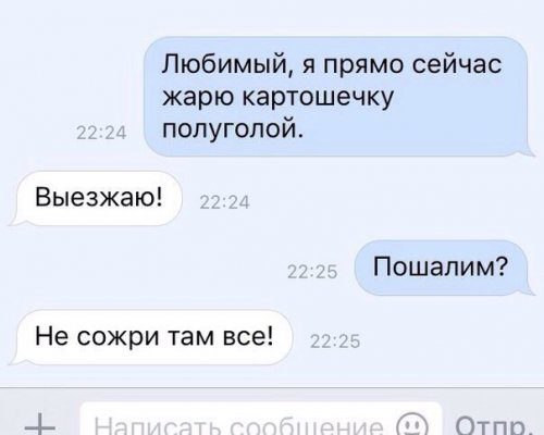 Любимый я прямо сейчас жарю картошечку полуголой Выезжаю Пошапим Не сожри там все __ Отпп