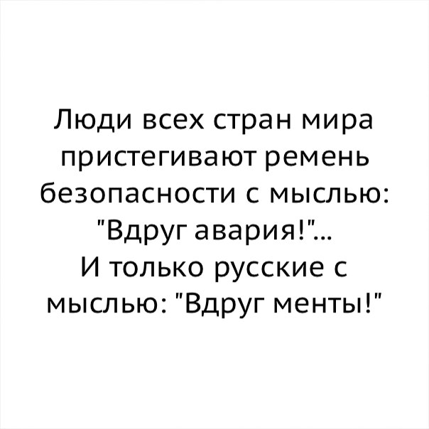 Люди всех стран мира пристегивают ремень безопасности с мыслью Вдруг авария И только русские с мыслью Вдруг менты