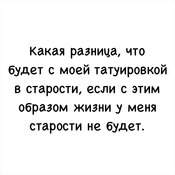 Какая разница что будет с моей татуировкой в старости если с этим образом жизни у меня старости не будет
