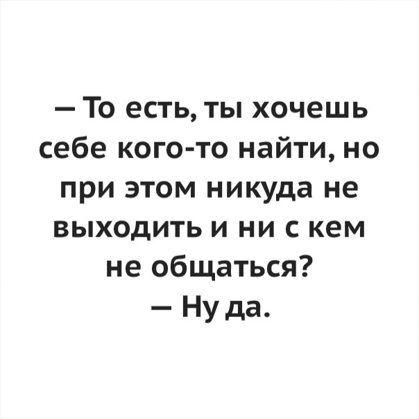 То есть ты хочешь себе кого то найти но при этом никуда не выходить и ни с кем не общаться Ну да