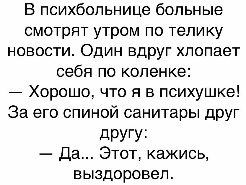 В психбольнице больные смотрят утром по телику новости Один вдруг хлопает себя по коленке Хорошо что я в психушке За его спиной санитары друг дРУГУ1 Да Этот кажись выздоровел