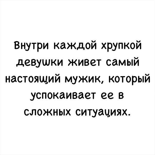 Внутри каждой хрупкой девушки живет самый настоящий мужик который успокаивает ее в сложных ситуациях