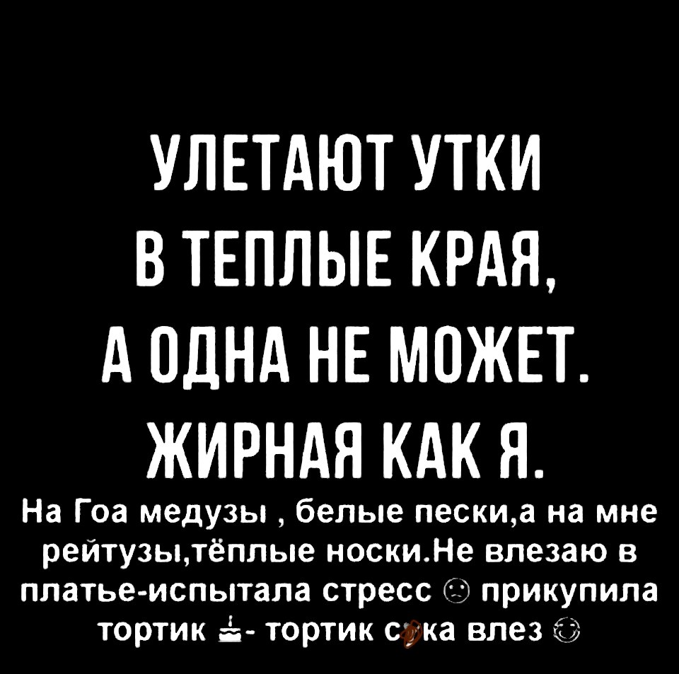 УЛЕТАЮТ УТКИ В ТЕПЛЫЕ КРАЯ д ОДНА НЕ МОЖЕТ ЖИРНАЯ КАК Я На Гоа медузы белые пескиа на мне рейтузытёплые носкиНе влезаю в платье испытала стресс прикупила тортик тортик сука влез б