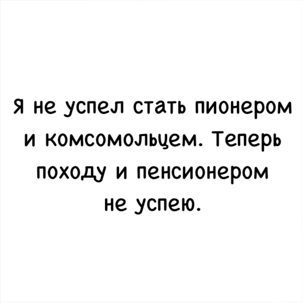 Я не успел стать пионером И комсомольцем Теперь ПОХОДУ И пенсионером не успею