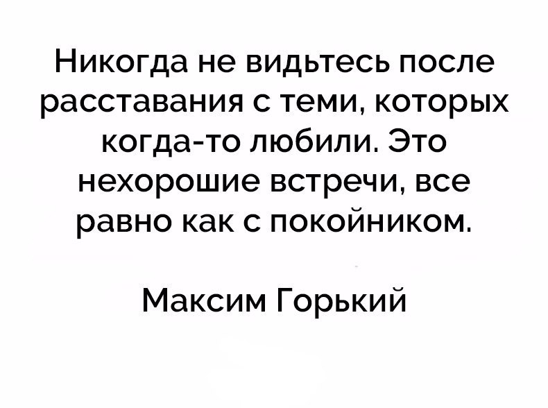 Никогда не видьтесь после расставания с теми которых когда то любили Это нехорошие встречи все равно как с покойником Максим Горький