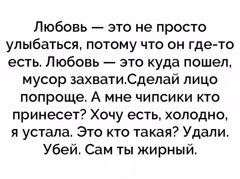 Любовь это не просто улыбаться потому что он где то есть Любовь это куда пошел мусор захватиСделай лицо попроще А мне чипсики кто принесет Хочу есть холодно я устала Это кто такая Удали Убей Сам ты жирный