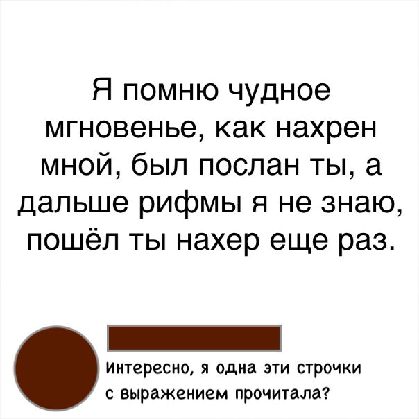 Я помню чудное мгновенье как нахрен мной был послан ты а дальше рифмы я не знаю пошёл ты нахер еще раз Интересно Я одна ЭТИ СТРОЧКИ С выражением прочитала