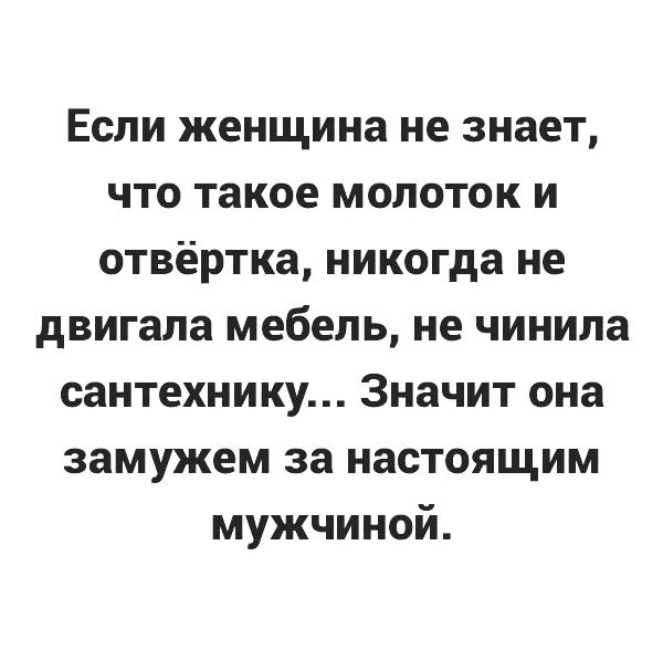 Если женщина не знает что такое молоток и отвёртка никогда не двигала мебель не чинила сантехнику Значит она замужем за настоящим мужчиной