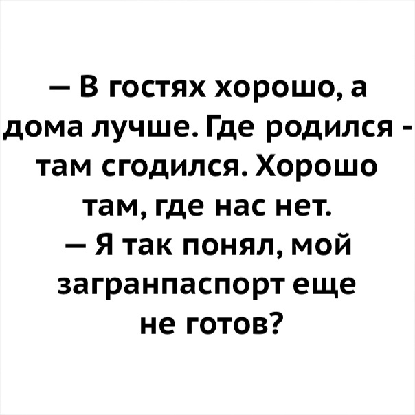 В гостях хорошо а дома лучше Где родился там сгодился Хорошо там где нас нет Я так понял мой загранпаспорт еще не готов