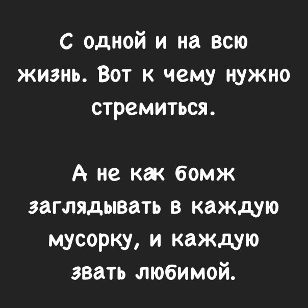 С одной и на всю жизнь Вот к 4ему нужно стремиться А не как бомж заглядывать в каждую мусорку и каждую звать любимой