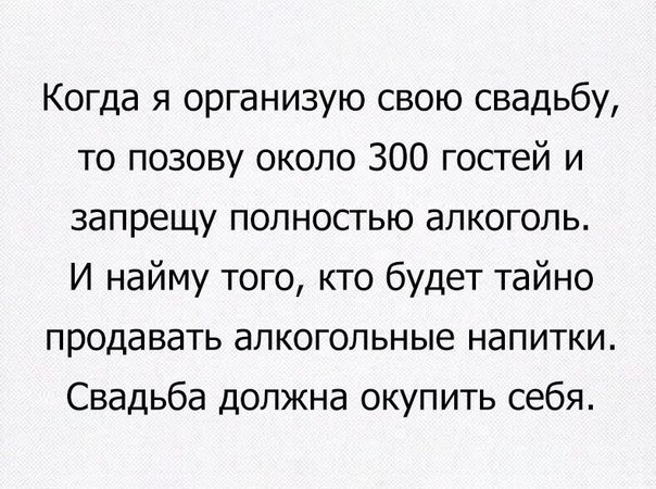 Когда я организую свою свадьбу то позову около 300 гостей и запрещу полностью алкоголь И найму того кто будет тайно продавать алкогольные напитки Свадьба должна окупить себя
