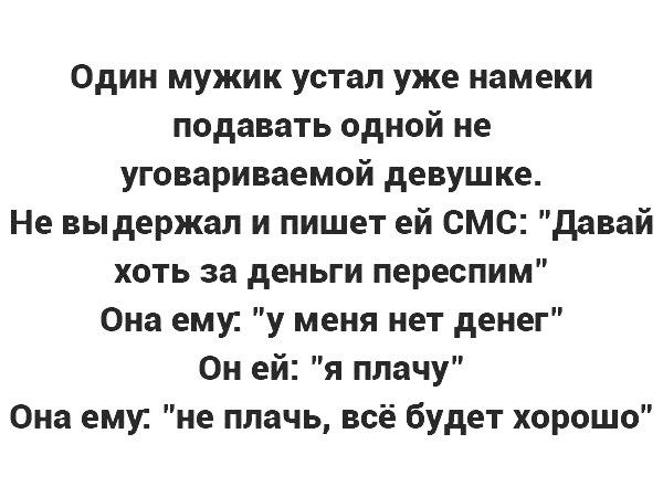 Один мужик устал уже намеки подавать одной не уговариваемой девушке Не выдержал и пишет ей смс давай хоть за деньги переспим Она ему у меня нет денег Он ей я плачу Она ему не плачь всё будет хорошо