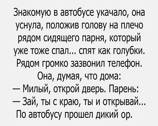 Знакомую в автобусе укачало она уснула положив голову на плечо рядом сидящего парня который уже тоже спал спят как голубки Рядом громко зазвонил телефон Она думая что дома Милый открой дверь Парень Зай ты с краю ты и открывай По автобусу прошел дикий ор