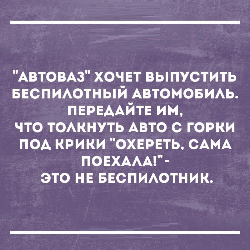 АВТОВАЗ хоч ЕТ выпустить БЕСПИАОТНЫЙ Автомовмь ПЕРЕААЙТЕ им что ТОАКНУТЬ Авто с горки под крики охврвть САМА ПОЕХААА это нв БЕСПИАОТНИК