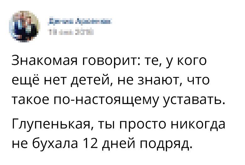 а гадиш Знакомая говорит те у кого ещё нет детей не знают что такое по настоящему уставать Глупенькая ты просто никогда не бухала 12 дней подряд