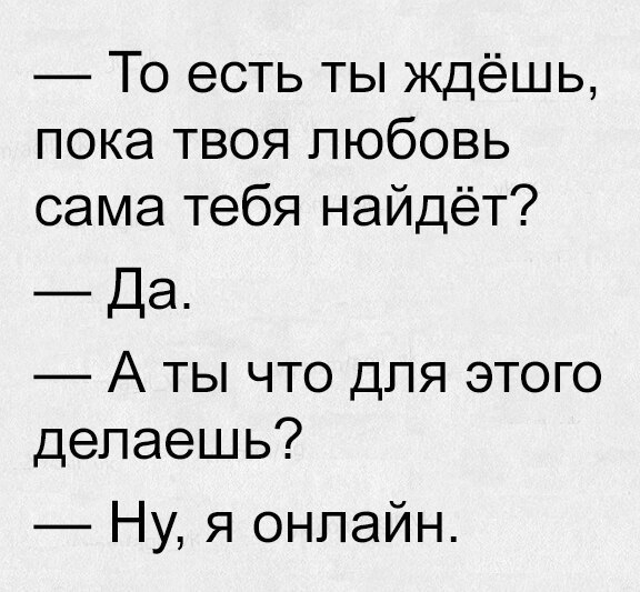 То есть ты ждёшь пока твоя любовь сама тебя найдёт Да А ты что для этого делаешь Ну я онлайн