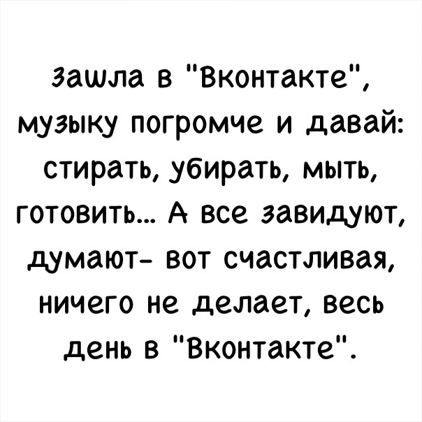 зашла в Вконтакте музыку погромче и давай стирать убирать мыть готовить А все завидуют думают вот счастливая ничего не делает весь день в Вконтакте