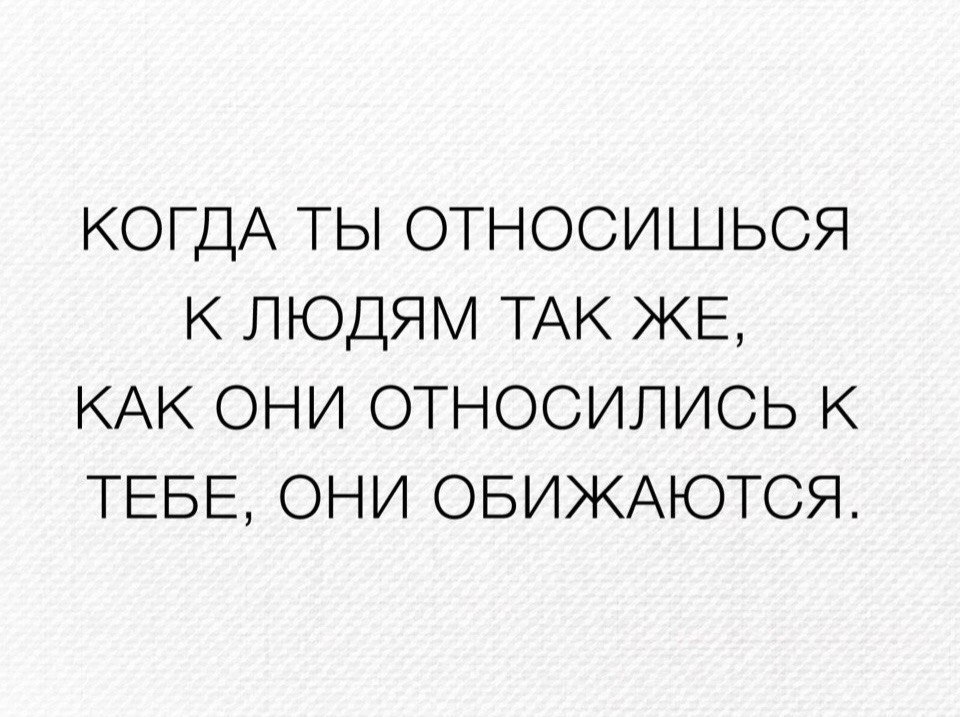 КогдА ТЫ относишься К людям ТАК ЖЕ КАК они относились К ТЕБЕ они ОБИЖАЮТСЯ