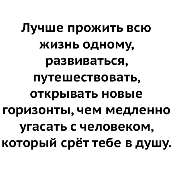 Лучше прожить всю жизнь одному развиваться путешествовать открывать новые горизонты чем медленно угасать с человеком который срёт тебе в душу