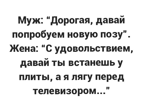 Муж дорогая давай попробуем новую позу Жена С удовольствием давай ты встанешь у плиты а я лягу перед телевизором