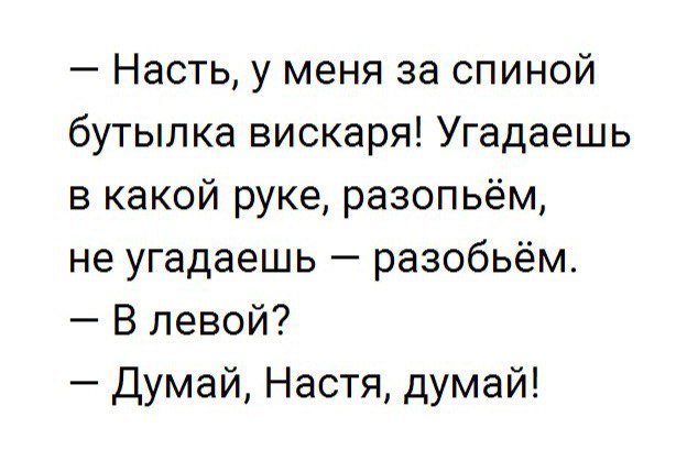 Насть у меня за спиной бутылка вискаря Угадаешь в какой руке разопьём не угадаешь разобьём В левой Думай Настя думай