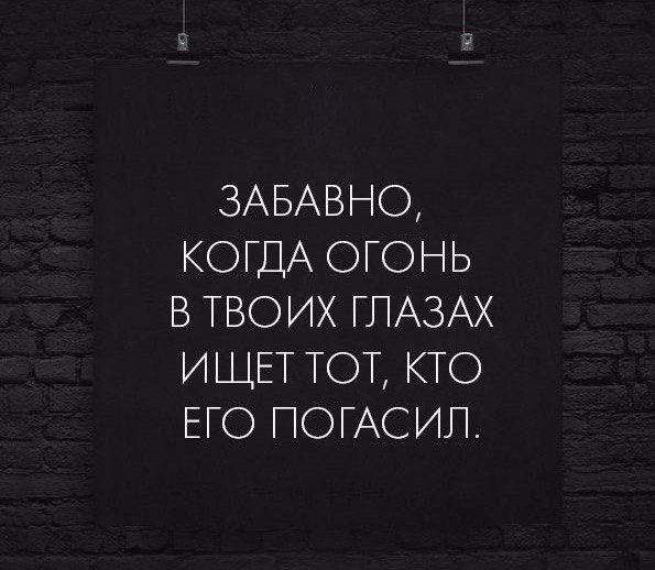 3АБАВНО КОГДА ОГОНЬ В ТВОИХ ГПАЗАХ ИЩЕТ ТОТ КТО ЕГО ПОГАСИП